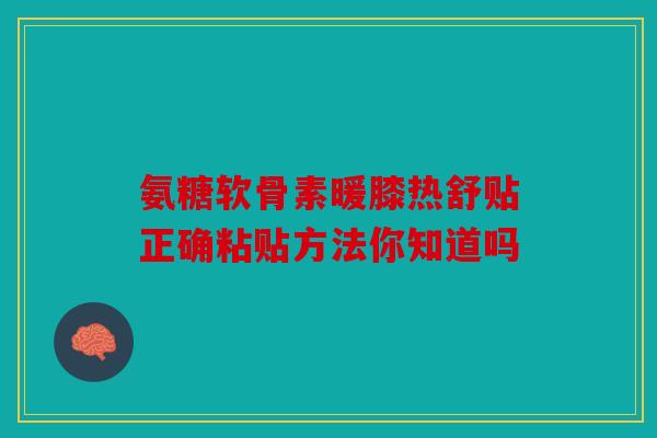 氨糖软骨素暖膝热舒贴正确粘贴方法你知道吗 氨糖软骨素暖膝热舒贴正确粘贴方法你知道吗