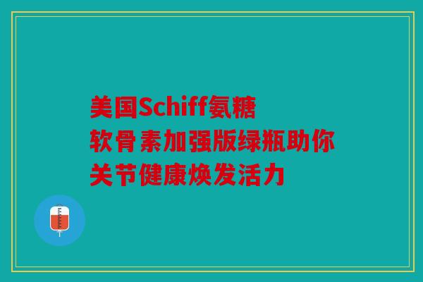 美国Schiff氨糖软骨素加强版绿瓶助你关节健康焕发活力