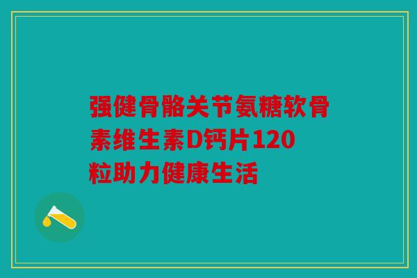 强健骨骼关节氨糖软骨素维生素D钙片120粒助力健康生活