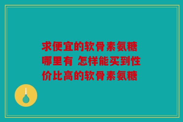 求便宜的软骨素氨糖 哪里有 怎样能买到性价比高的软骨素氨糖 求便宜的软骨素氨糖 哪里有 怎样能买到性价比高的软骨素氨糖