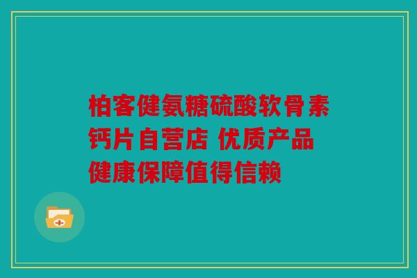柏客健氨糖硫酸软骨素钙片自营店 优质产品健康保障值得信赖