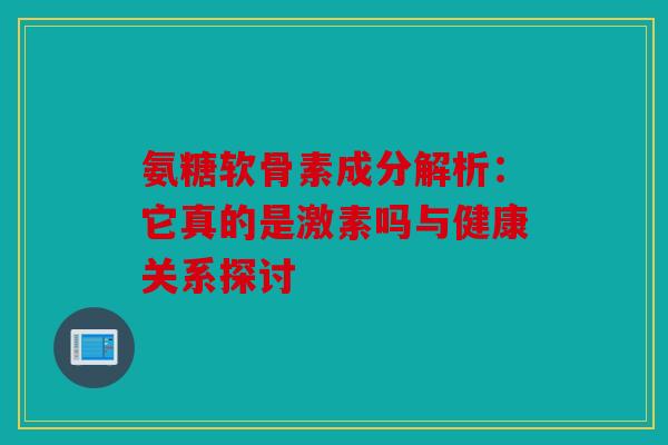 氨糖软骨素成分解析:它真的是激素吗与健康关系探讨 氨糖软骨素成分解析:它真的是激素吗与健康关系探讨