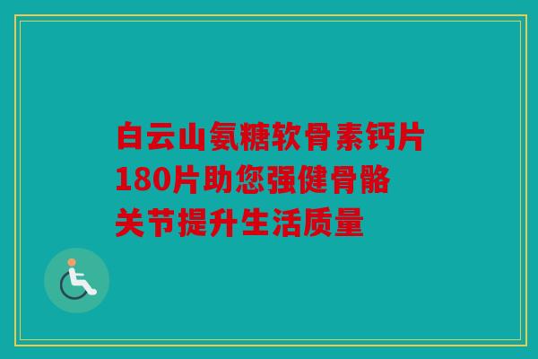 白云山氨糖软骨素钙片180片助您强健骨骼关节提升生活质量