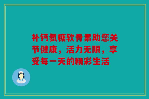 补钙氨糖软骨素助您关节健康，活力无限，享受每一天的精彩生活