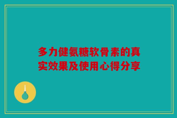 多力健氨糖软骨素的真实效果及使用心得分享 多力健氨糖软骨素的真实效果及使用心得分享