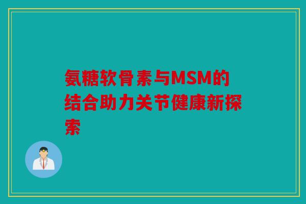 氨糖软骨素与MSM的结合助力关节健康新探索 氨糖软骨素与MSM的结合助力关节健康新探索