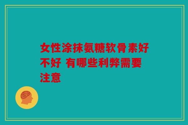 女性涂抹氨糖软骨素好不好 有哪些利弊需要注意 女性涂抹氨糖软骨素好不好 有哪些利弊需要注意
