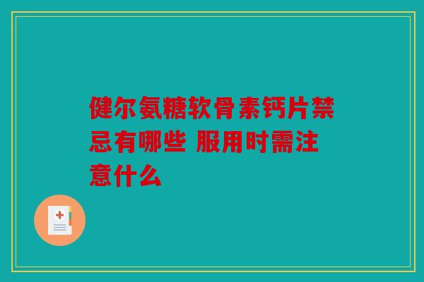 健尔氨糖软骨素钙片禁忌有哪些 服用时需注意什么 健尔氨糖软骨素钙片禁忌有哪些 服用时需注意什么