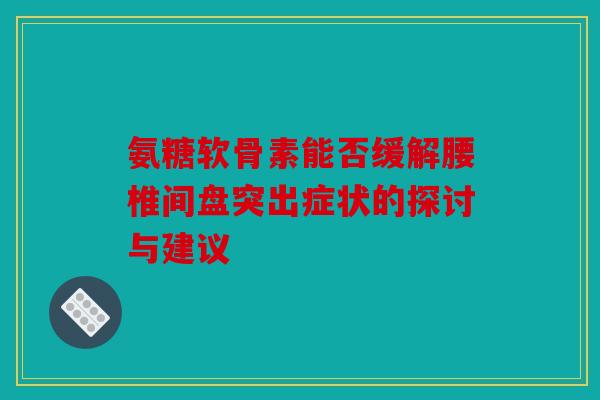 氨糖软骨素能否缓解腰椎间盘突出症状的探讨与建议 氨糖软骨素能否缓解腰椎间盘突出症状的探讨与建议