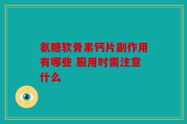氨糖软骨素钙片副作用有哪些 服用时需注意什么 氨糖软骨素钙片副作用有哪些 服用时需注意什么