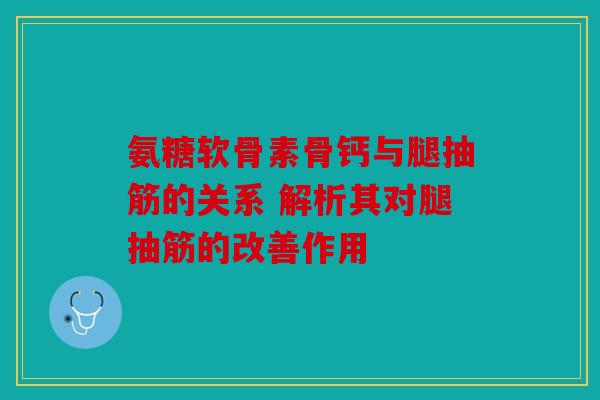 氨糖软骨素骨钙与腿抽筋的关系 解析其对腿抽筋的改善作用 氨糖软骨素骨钙与腿抽筋的关系 解析其对腿抽筋的改善作用