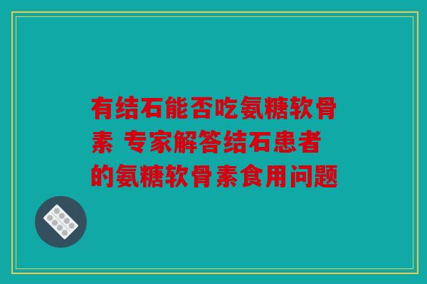 有结石能否吃氨糖软骨素 专家解答结石患者的氨糖软骨素食用问题 有结石能否吃氨糖软骨素 专家解答结石患者的氨糖软骨素食用问题