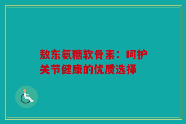 敖东氨糖软骨素:呵护关节健康的优质选择 敖东氨糖软骨素:呵护关节健康的优质选择