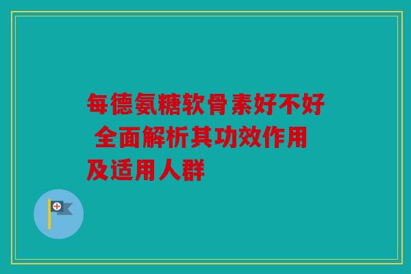 每德氨糖软骨素好不好 全面解析其功效作用及适用人群