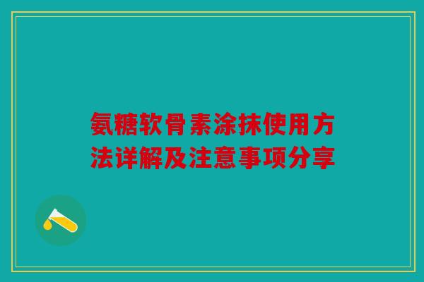 氨糖软骨素涂抹使用方法详解及注意事项分享 氨糖软骨素涂抹使用方法详解及注意事项分享