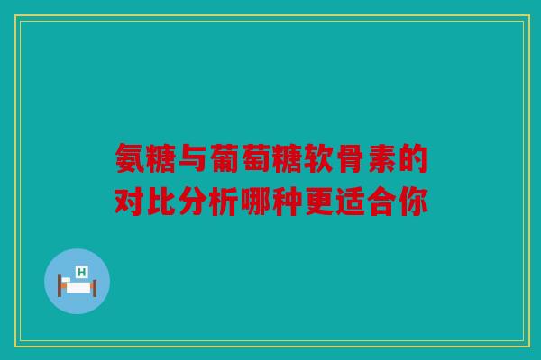 氨糖与葡萄糖软骨素的对比分析哪种更适合你 氨糖与葡萄糖软骨素的对比分析哪种更适合你