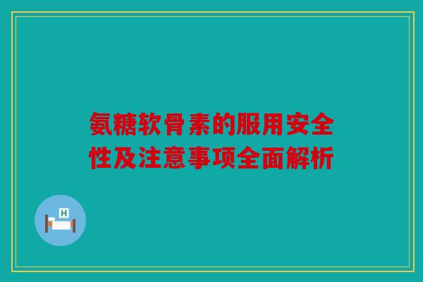 氨糖软骨素的服用安全性及注意事项全面解析 氨糖软骨素的服用安全性及注意事项全面解析