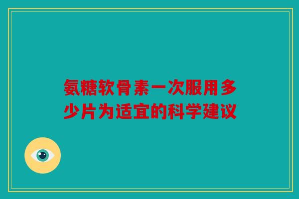 氨糖软骨素一次服用多少片为适宜的科学建议