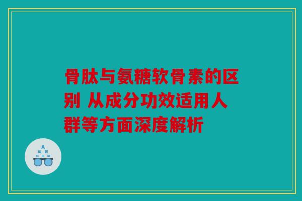 骨肽与氨糖软骨素的区别 从成分功效适用人群等方面深度解析 骨肽与氨糖软骨素的区别 从成分功效适用人群等方面深度解析