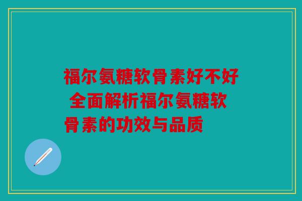 福尔氨糖软骨素好不好 全面解析福尔氨糖软骨素的功效与品质