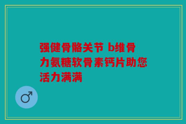 强健骨骼关节 b维骨力氨糖软骨素钙片助您活力满满 强健骨骼关节 b维骨力氨糖软骨素钙片助您活力满满