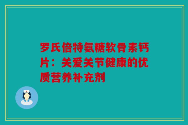罗氏倍特氨糖软骨素钙片：关爱关节健康的优质营养补充剂