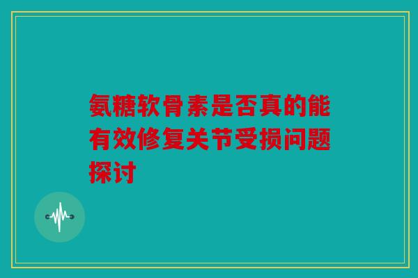 氨糖软骨素是否真的能有效修复关节受损问题探讨