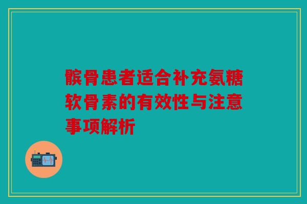 髌骨患者适合补充氨糖软骨素的有效性与注意事项解析