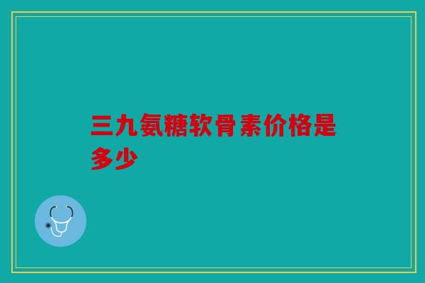 三九氨糖软骨素价格是多少 三九氨糖软骨素价格是多少