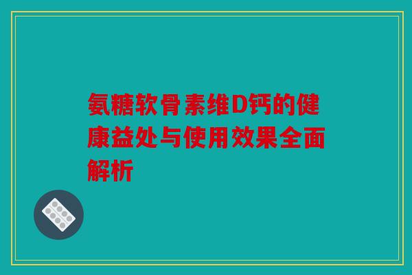 氨糖软骨素维D钙的健康益处与使用效果全面解析 氨糖软骨素维D钙的健康益处与使用效果全面解析