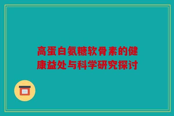 高蛋白氨糖软骨素的健康益处与科学研究探讨