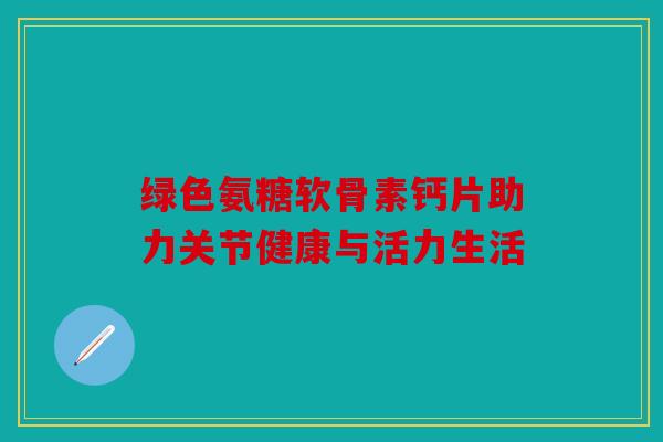 绿色氨糖软骨素钙片助力关节健康与活力生活
