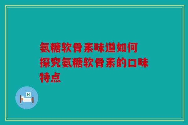 氨糖软骨素味道如何 探究氨糖软骨素的口味特点