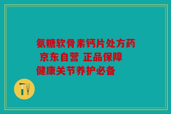 氨糖软骨素钙片处方药 京东自营 正品保障健康关节养护必备 氨糖软骨素钙片处方药 京东自营 正品保障健康关节养护必备