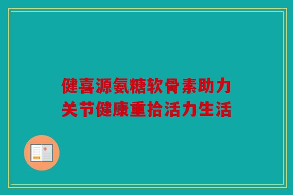 健喜源氨糖软骨素助力关节健康重拾活力生活 健喜源氨糖软骨素助力关节健康重拾活力生活