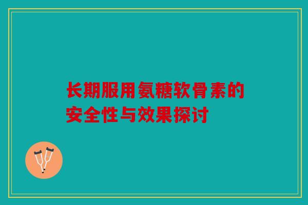 长期服用氨糖软骨素的安全性与效果探讨