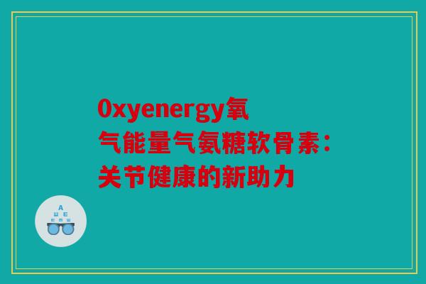 0xyenergy氧气能量气氨糖软骨素:关节健康的新助力 0xyenergy氧气能量气氨糖软骨素:关节健康的新助力