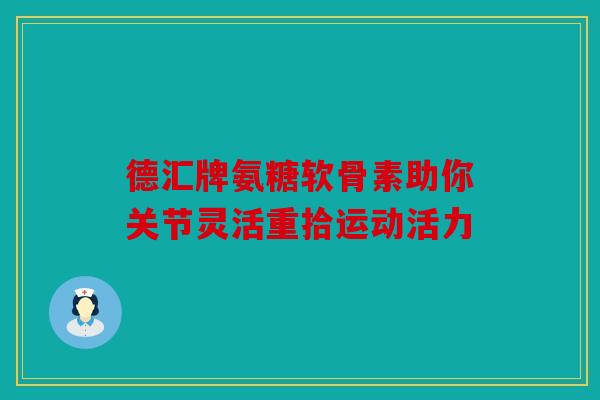 德汇牌氨糖软骨素助你关节灵活重拾运动活力 德汇牌氨糖软骨素助你关节灵活重拾运动活力