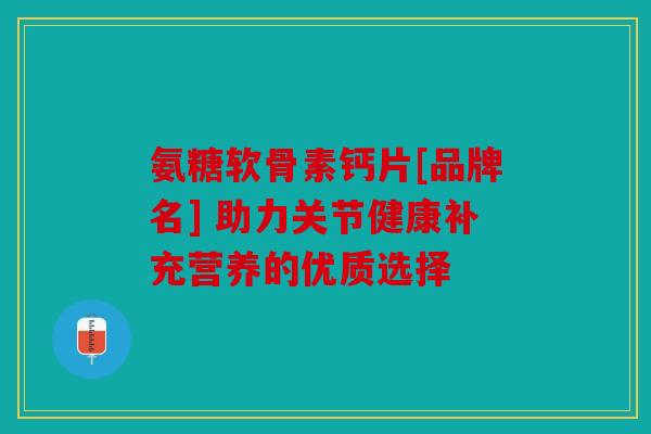 氨糖软骨素钙片[品牌名] 助力关节健康补充营养的优质选择