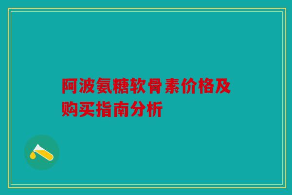 阿波氨糖软骨素价格及购买指南分析