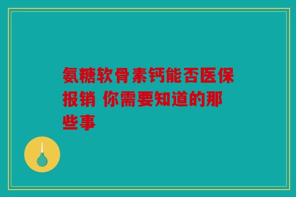 氨糖软骨素钙能否医保报销 你需要知道的那些事 氨糖软骨素钙能否医保报销 你需要知道的那些事