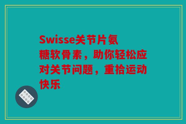 Swisse关节片氨糖软骨素,助你轻松应对关节问题,重拾运动快乐 Swisse关节片氨糖软骨素,助你轻松应对关节问题,重拾运动快乐