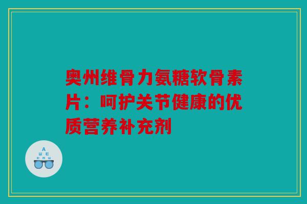 奥州维骨力氨糖软骨素片：呵护关节健康的优质营养补充剂