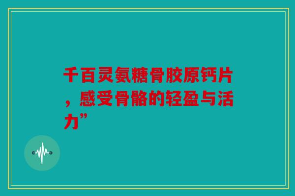 千百灵氨糖骨胶原钙片，感受骨骼的轻盈与活力”