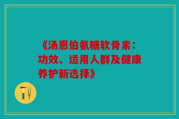 《汤恩伯氨糖软骨素：功效、适用人群及健康养护新选择》