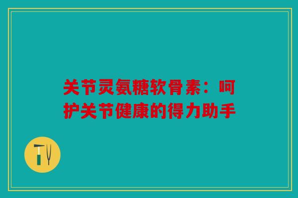 关节灵氨糖软骨素：呵护关节健康的得力助手