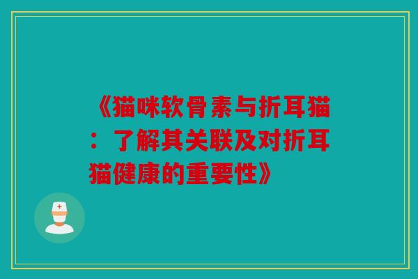 《猫咪软骨素与折耳猫:了解其关联及对折耳猫健康的重要性》 《猫咪软骨素与折耳猫:了解其关联及对折耳猫健康的重要性》