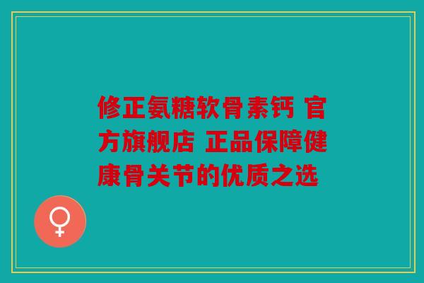 修正氨糖软骨素钙 官方旗舰店 正品保障健康骨关节的优质之选 修正氨糖软骨素钙 官方旗舰店 正品保障健康骨关节的优质之选