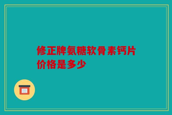 修正牌氨糖软骨素钙片价格是多少