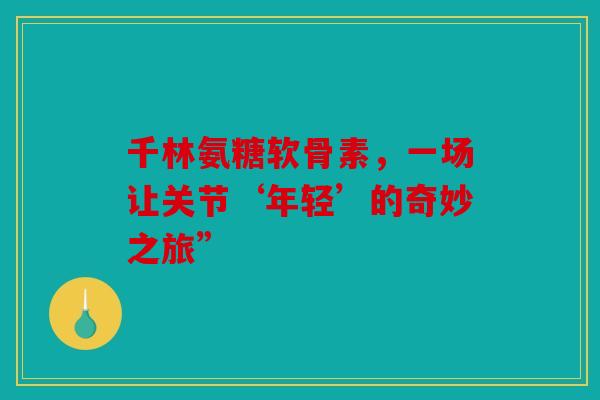 千林氨糖软骨素,一场让关节‘年轻’的奇妙之旅” 千林氨糖软骨素,一场让关节‘年轻’的奇妙之旅”